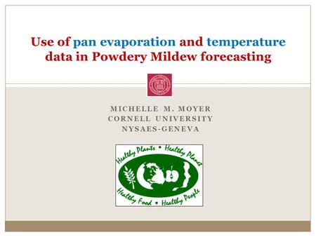 MICHELLE M. MOYER CORNELL UNIVERSITY NYSAES-GENEVA Use of pan evaporation and temperature data in Powdery Mildew forecasting.