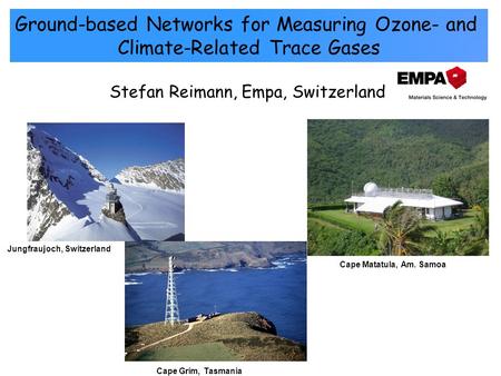 Stefan Reimann, Empa, Switzerland Ground-based Networks for Measuring Ozone- and Climate-Related Trace Gases Cape Matatula, Am. Samoa Cape Grim, Tasmania.