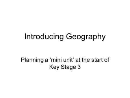 Introducing Geography Planning a ‘mini unit’ at the start of Key Stage 3.