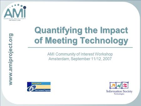 Www.amiproject.org Quantifying the Impact of Meeting Technology AMI Community of Interest Workshop Amsterdam, September 11/12, 2007.