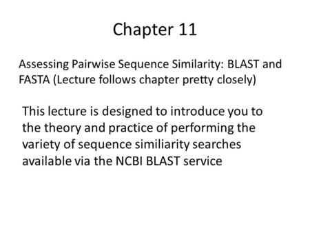 Chapter 11 Assessing Pairwise Sequence Similarity: BLAST and FASTA (Lecture follows chapter pretty closely) This lecture is designed to introduce you to.