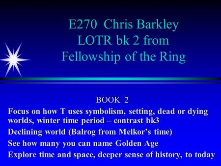 E270 Chris Barkley LOTR bk 2 from Fellowship of the Ring BOOK 2 Focus on how T uses symbolism, setting, dead or dying worlds, winter time period – contrast.