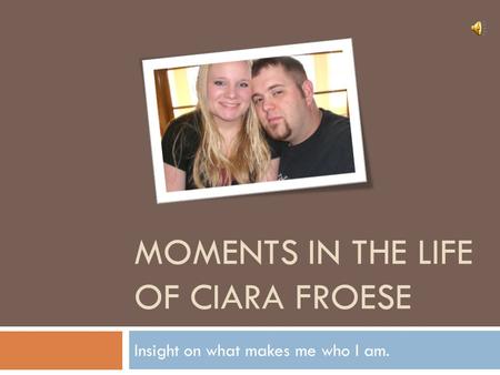 MOMENTS IN THE LIFE OF CIARA FROESE Insight on what makes me who I am.