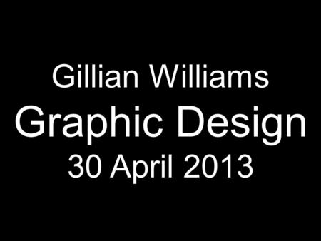 Gillian Williams Graphic Design 30 April 2013. “Design is in everything we make, but it’s also between those things. It’s a mix of craft, science, storytelling,