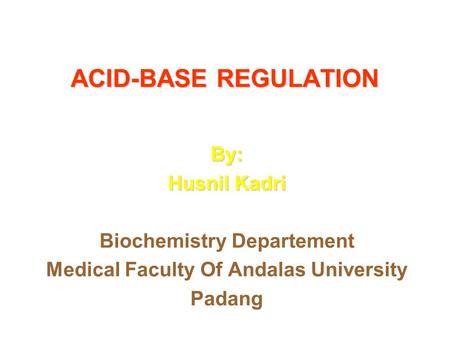 ACID-BASE REGULATION By: Husnil Kadri Biochemistry Departement Medical Faculty Of Andalas University Padang.