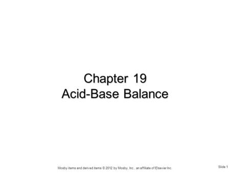 Slide 1 Mosby items and derived items © 2012 by Mosby, Inc., an affiliate of Elsevier Inc. Chapter 19 Acid-Base Balance.