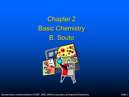 Elsevier items and derived items © 2007, 2003, 2000 by Saunders, an imprint of Elsevier Inc.Slide 1 Chapter 2 Basic Chemistry B. Souto.