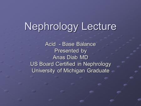 Nephrology Lecture Acid - Base Balance Presented by Anas Diab MD US Board Certified in Nephrology University of Michigan Graduate.