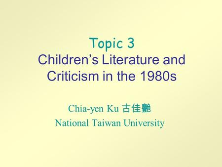 Topic 3 Children’s Literature and Criticism in the 1980s Chia-yen Ku 古佳艷 National Taiwan University.