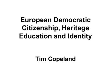 European Democratic Citizenship, Heritage Education and Identity Tim Copeland.