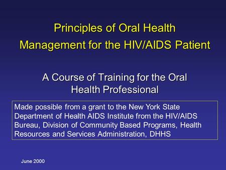 June 2000 Principles of Oral Health Management for the HIV/AIDS Patient A Course of Training for the Oral Health Professional Made possible from a grant.