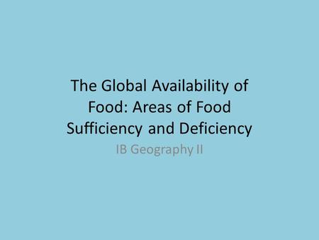 The Global Availability of Food: Areas of Food Sufficiency and Deficiency IB Geography II.