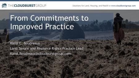 Solutions for Land, Housing, and Health ● www.cloudburstgroup.com From Commitments to Improved Practice Karol C. Boudreaux Land Tenure and Resource Rights.