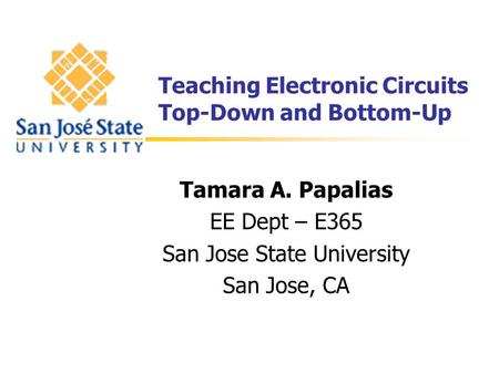 Teaching Electronic Circuits Top-Down and Bottom-Up Tamara A. Papalias EE Dept – E365 San Jose State University San Jose, CA.