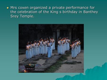  Mrs coxen organized a private performance for the celebration of the King s birthday in Banthey Srey Temple.