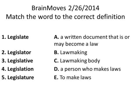 BrainMoves 2/26/2014 Match the word to the correct definition 1. LegislateA. a written document that is or may become a law 2. LegislatorB. Lawmaking 3.