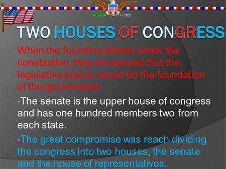 When the founding fathers wrote the constitution,they envisioned that the legislative branch would be the foundation of the government. The senate is the.