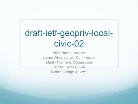 Draft-ietf-geopriv-local- civic-02 Brian Rosen, Neustar James Winterbottom, Commscope Martin Thomson, Commscope Richard Barnes, BBN Robins George, Huawei.