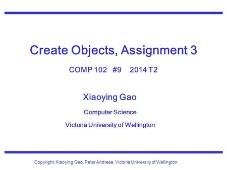 Xiaoying Gao Computer Science Victoria University of Wellington Copyright: Xiaoying Gao, Peter Andreae, Victoria University of Wellington Create Objects,