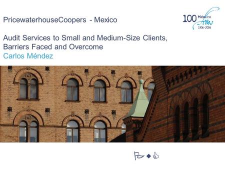 PricewaterhouseCoopers - Mexico Audit Services to Small and Medium-Size Clients, Barriers Faced and Overcome Carlos Méndez PwC.