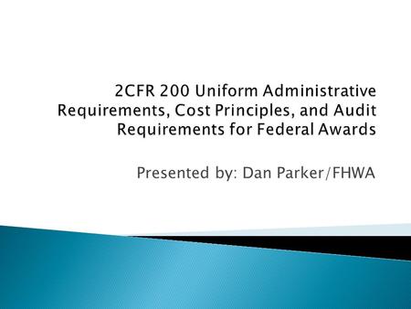 Presented by: Dan Parker/FHWA. Streamlines the language from eight OMB circulars to one consolidated set of guidance. The following have been combined.