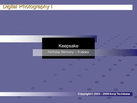 Teacher: Kenji Tachibana Digital Photography I. Copyright © 2003 – 2009 Kenji Tachibana Keepsake Birthday Memory – 9 slides.