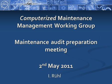 Computerized Maintenance Management Working Group Maintenance audit preparation meeting 2 nd May 2011 I. Rühl.