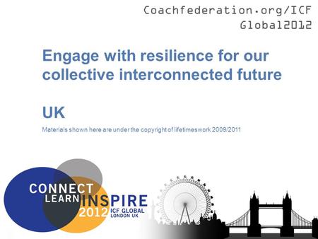 Coachfederation.org/ICFGlobal2012 Engage with resilience for our collective interconnected future UK Materials shown here are under the copyright of lifetimeswork.