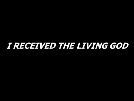 I RECEIVED THE LIVING GOD. I received the living God, and my heart is full of joy.