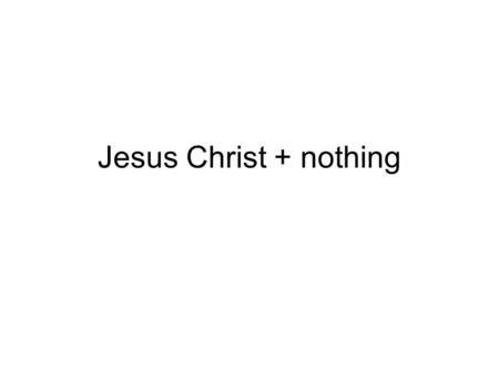 Jesus Christ + nothing. Jesus Christ has life in Himself “In Him was life, and the life was the Light of men.” Jn 1:4 For just as the Father has life.