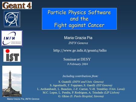 Maria Grazia Pia, INFN Genova Particle Physics Software and the Fight against Cancer Maria Grazia Pia INFN Genova Seminar at DESY 9 February 2004