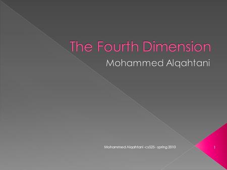 1 Mohammed Alqahtani -cs525 - spring 2010. Dimensions concept since 1800s. Some people assumed that 4D is the time. Scientists, Psychologists, Philosophers.