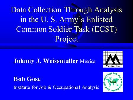 Data Collection Through Analysis in the U. S. Army’s Enlisted Common Soldier Task (ECST) Project Johnny J. Weissmuller Metrica Bob Gosc Institute for Job.