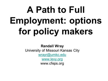 A Path to Full Employment: options for policy makers Randall Wray University of Missouri Kansas City