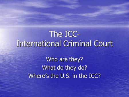 The ICC- International Criminal Court Who are they? What do they do? Where’s the U.S. in the ICC?