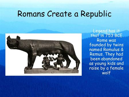 Romans Create a Republic Legend has it that in 753 BCE Rome was founded by twins named Romulus & Remus. They had been abandoned as young kids and raise.