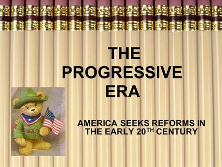 THE PROGRESSIVE ERA AMERICA SEEKS REFORMS IN THE EARLY 20 TH CENTURY.