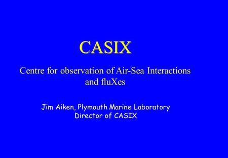 CASIX Centre for observation of Air-Sea Interactions and fluXes Jim Aiken, Plymouth Marine Laboratory Director of CASIX.