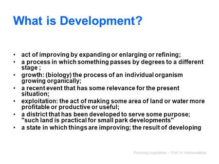 Planning Legislation – Prof. H. Alshuwaikhat What is Development? act of improving by expanding or enlarging or refining; a process in which something.