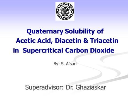 Acetic Acid, Diacetin & Triacetin By: S. Afsari Quaternary Solubility of in Supercritical Carbon Dioxide Superadvisor: Dr. Ghaziaskar.