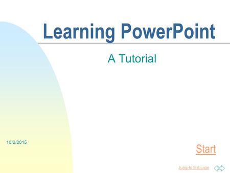 Jump to first page 10/2/2015 Learning PowerPoint A Tutorial Start.