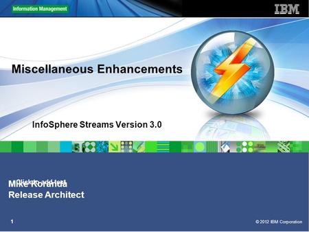 Click to add text © 2012 IBM Corporation 1 Miscellaneous Enhancements InfoSphere Streams Version 3.0 Mike Koranda Release Architect.