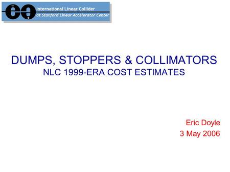 DUMPS, STOPPERS & COLLIMATORS NLC 1999-ERA COST ESTIMATES Eric Doyle 3 May 2006.