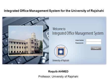 Integrated Office Management System for the University of Rajshahi Raquib AHMED Professor, University of Rajshahi.