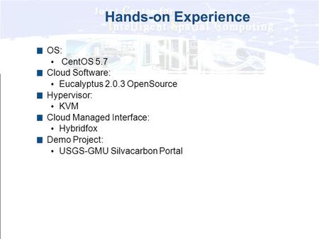 Hands-on Experience OS: CentOS 5.7 Cloud Software: Eucalyptus 2.0.3 OpenSource Hypervisor: KVM Cloud Managed Interface: Hybridfox Demo Project: USGS-GMU.