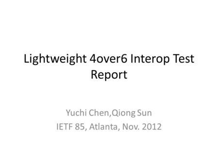 Lightweight 4over6 Interop Test Report Yuchi Chen,Qiong Sun IETF 85, Atlanta, Nov. 2012.