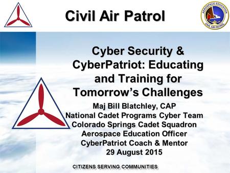 Civil Air Patrol Cyber Security & CyberPatriot: Educating and Training for Tomorrow’s Challenges Maj Bill Blatchley, CAP National Cadet Programs Cyber.