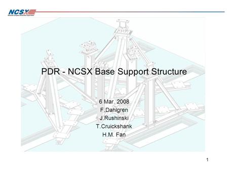 PDR - NCSX Base Support Structure 6 Mar. 2008 F.Dahlgren J.Rushinski T.Cruickshank H.M. Fan 1.