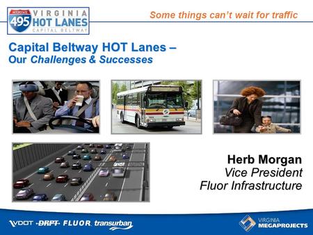 Some things can’t wait for traffic Capital Beltway HOT Lanes – Our Challenges & Successes Herb Morgan Vice President Fluor Infrastructure.