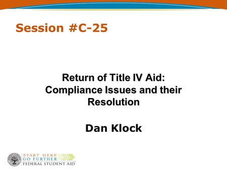 Session #C-25 Return of Title IV Aid: Compliance Issues and their Resolution Dan Klock.